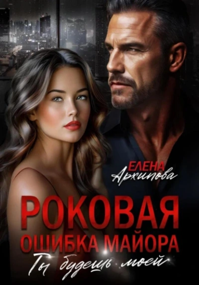 Роковая ошибка майора. Ты будешь моей - Елена Архипова