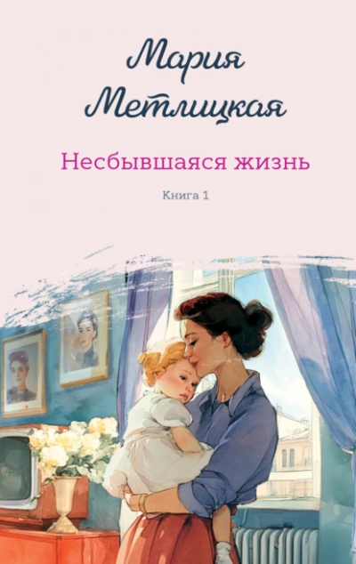 Несбывшаяся жизнь. Книга 1 - Мария Метлицкая