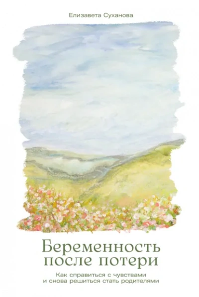 Беременность после потери: Как справиться с чувствами и снова решиться стать родителями - Елизавета Суханова